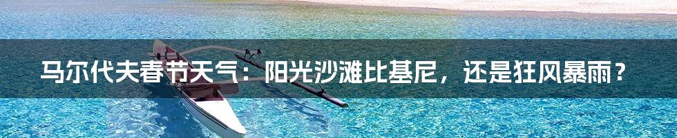 马尔代夫春节天气:阳光沙滩比基尼,还是狂风暴雨?