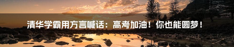清华学霸用方言喊话:高考加油!你也能圆梦!