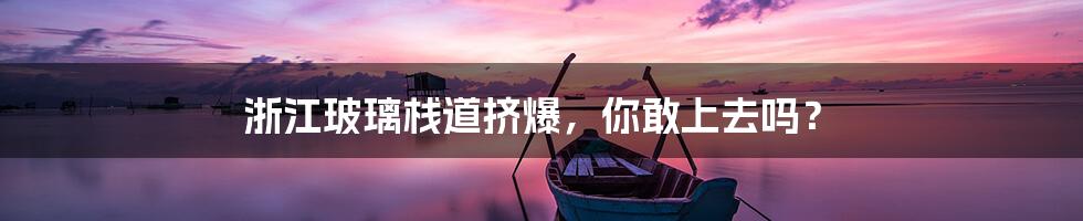 浙江玻璃栈道挤爆,你敢上去吗?