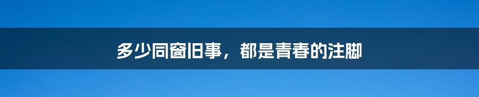 多少同窗旧事,都是青春的注脚