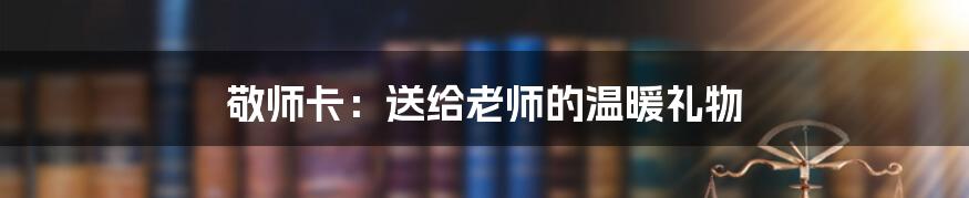 敬师卡:送给老师的温暖礼物