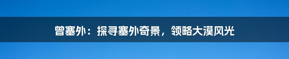 曾塞外:探寻塞外奇景,领略大漠风光