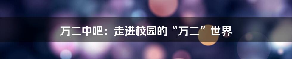万二中吧:走进校园的“万二”世界