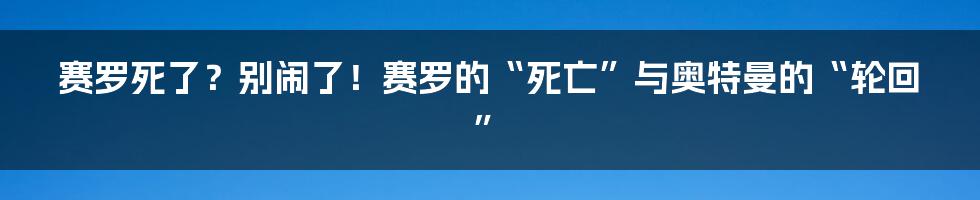 赛罗死了?别闹了!赛罗的“死亡”与奥特曼的“轮回”
