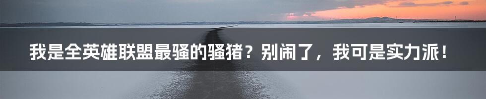 我是全英雄联盟最骚的骚猪?别闹了,我可是实力派!
