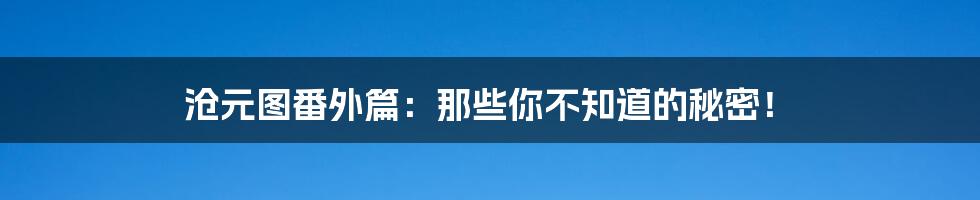 沧元图番外篇:那些你不知道的秘密!