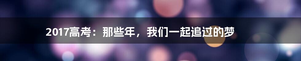 2017高考:那些年,我们一起追过的梦
