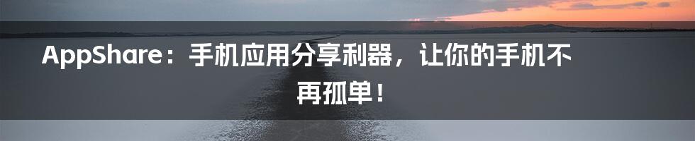 AppShare:手机应用分享利器,让你的手机不再孤单!