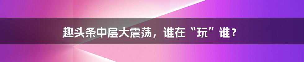 趣头条中层大震荡,谁在“玩”谁?