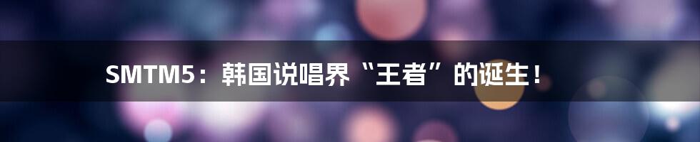SMTM5:韩国说唱界“王者”的诞生!