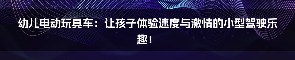 幼儿电动玩具车:让孩子体验速度与激情的小型驾驶乐趣!