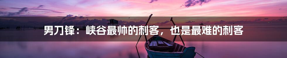 男刀锋:峡谷最帅的刺客,也是最难的刺客