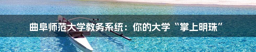 曲阜师范大学教务系统:你的大学“掌上明珠”