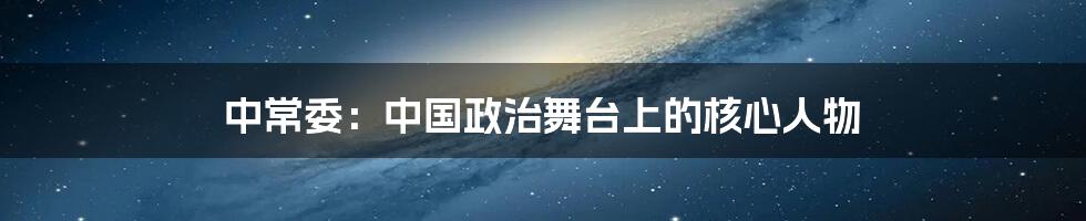 中常委:中国政治舞台上的核心人物
