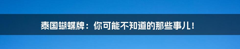 泰国蝴蝶牌:你可能不知道的那些事儿!