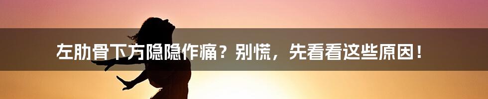 左肋骨下方隐隐作痛?别慌,先看看这些原因!
