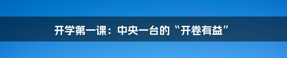 开学第一课:中央一台的“开卷有益”