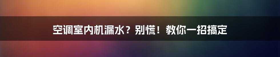 空调室内机漏水?别慌!教你一招搞定