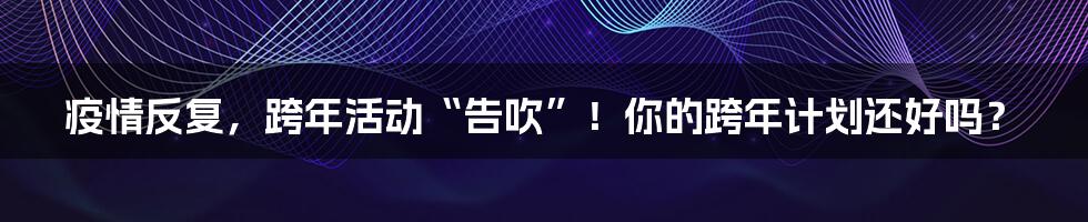 疫情反复,跨年活动“告吹”!你的跨年计划还好吗?