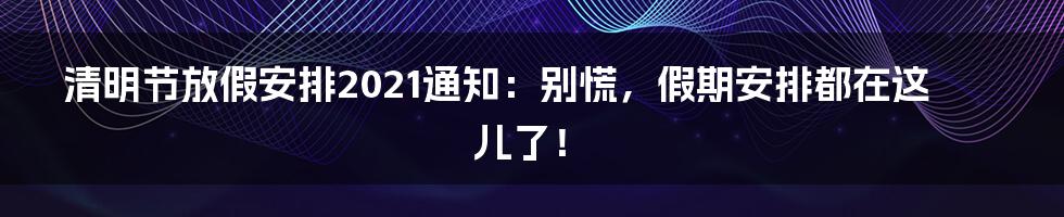 清明节放假安排2021通知:别慌,假期安排都在这儿了!