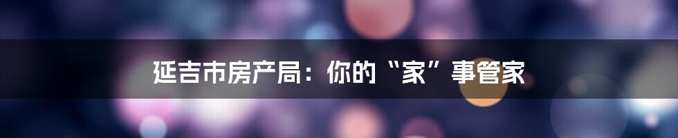 延吉市房产局:你的“家”事管家