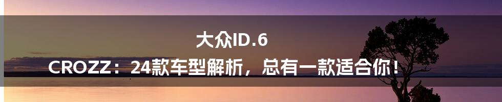 大众ID.6 CROZZ:24款车型解析,总有一款适合你!