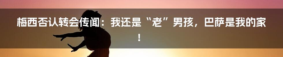 梅西否认转会传闻:我还是“老”男孩,巴萨是我的家!