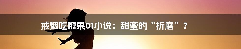 戒烟吃糖果01小说:甜蜜的“折磨”?