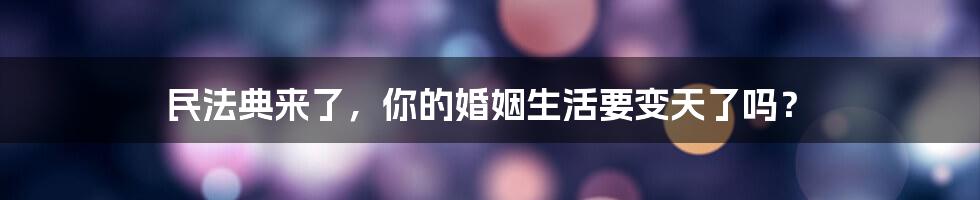 民法典来了,你的婚姻生活要变天了吗?