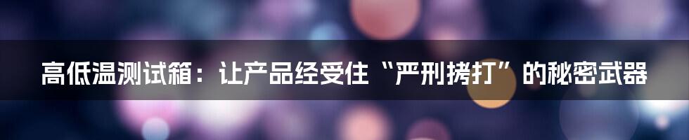 高低温测试箱:让产品经受住“严刑拷打”的秘密武器