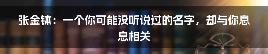 张金钵:一个你可能没听说过的名字,却与你息息相关