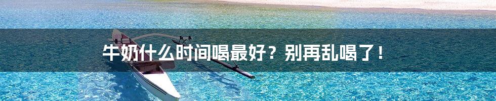 牛奶什么时间喝最好?别再乱喝了!