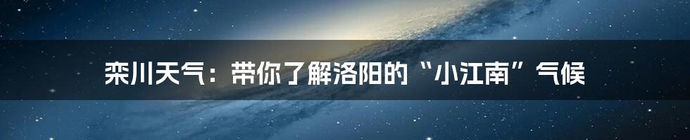 栾川天气:带你了解洛阳的“小江南”气候