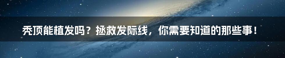 秃顶能植发吗?拯救发际线,你需要知道的那些事!