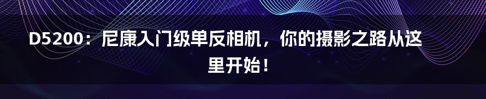 D5200：尼康入门级单反相机，你的摄影之路从这里开始！