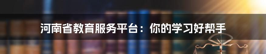 河南省教育服务平台:你的学习好帮手