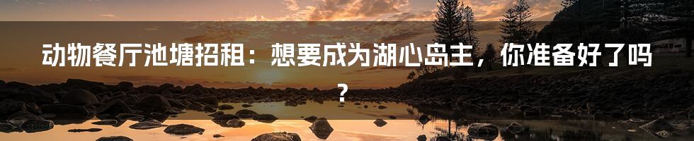 动物餐厅池塘招租:想要成为湖心岛主,你准备好了吗?