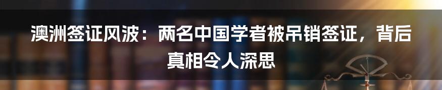 澳洲签证风波:两名中国学者被吊销签证,背后真相令人深思