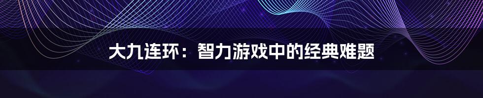 大九连环:智力游戏中的经典难题