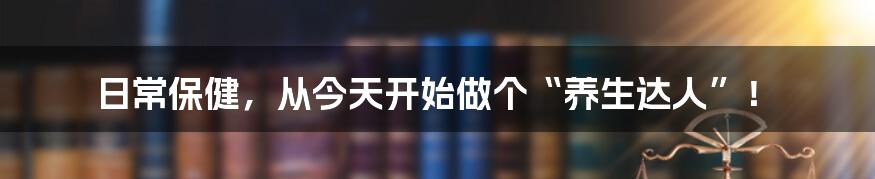 日常保健，从今天开始做个“养生达人”！