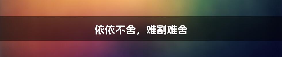 依依不舍,难割难舍