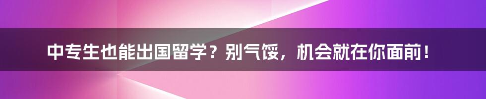 中专生也能出国留学?别气馁,机会就在你面前!