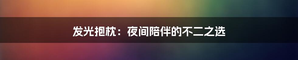 发光抱枕:夜间陪伴的不二之选