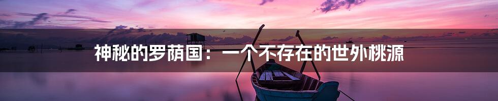 神秘的罗荫国:一个不存在的世外桃源