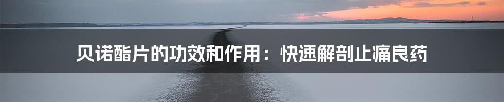 贝诺酯片的功效和作用:快速解剖止痛良药