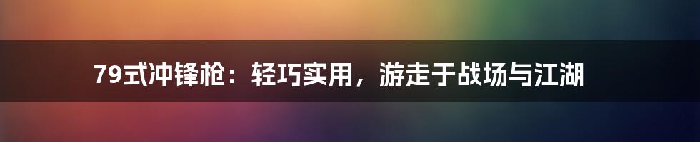 79式冲锋枪:轻巧实用,游走于战场与江湖