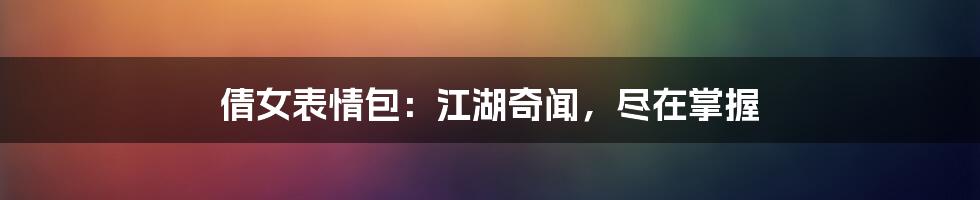 倩女表情包：江湖奇闻，尽在掌握