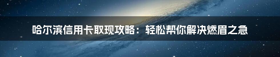 哈尔滨信用卡取现攻略:轻松帮你解决燃眉之急