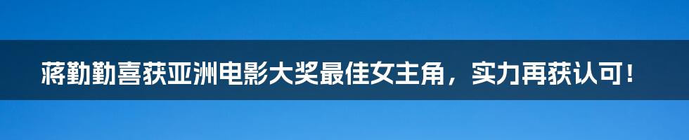 蒋勤勤喜获亚洲电影大奖最佳女主角,实力再获认可!