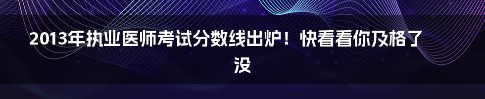 2013年执业医师考试分数线出炉!快看看你及格了没